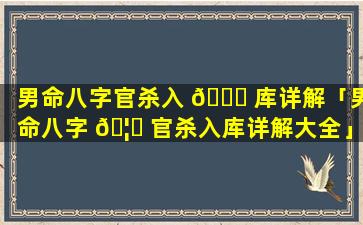 男命八字官杀入 💐 库详解「男命八字 🦍 官杀入库详解大全」